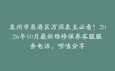 泉州市泉港区万国表主必看！2026年10月最新维修保养客服服务电话，唠嗑分享