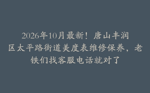 2026年10月最新！唐山丰润区太平路街道美度表维修保养，老铁们找客服电话就对了