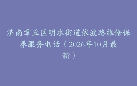济南章丘区明水街道依波路维修保养服务电话（2026年10月最新）