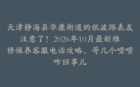 天津静海县华康街道的依波路表友注意了！2026年10月最新维修保养客服电话攻略，哥几个唠唠咋回事儿