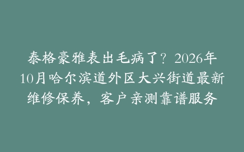 泰格豪雅表出毛病了？2026年10月哈尔滨道外区大兴街道最新维修保养，客户亲测靠谱服务