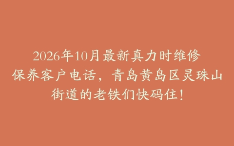 2026年10月最新真力时维修保养客户电话，青岛黄岛区灵珠山街道的老铁们快码住！