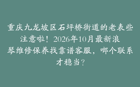 重庆九龙坡区石坪桥街道的老表些注意啦！2026年10月最新浪琴维修保养找靠谱客服，啷个联系才稳当？
