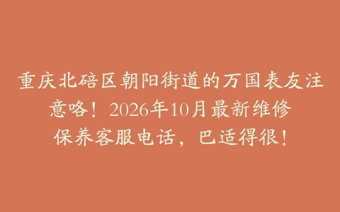 重庆北碚区朝阳街道的万国表友注意咯！2026年10月最新维修保养客服电话，巴适得很！