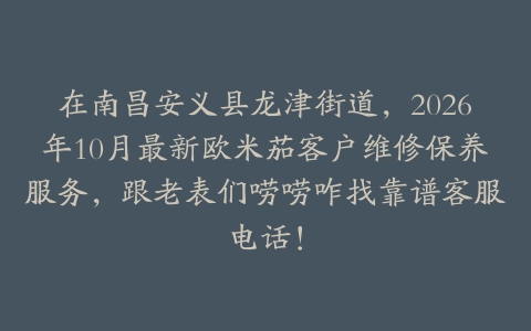 在南昌安义县龙津街道，2026年10月最新欧米茄客户维修保养服务，跟老表们唠唠咋找靠谱客服电话！
