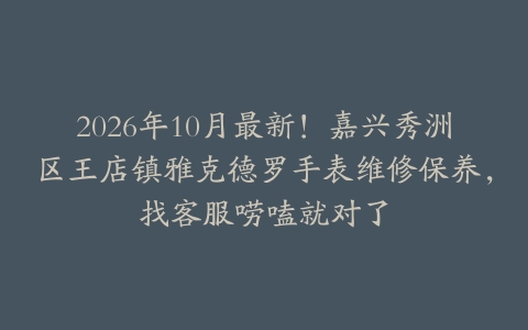 2026年10月最新！嘉兴秀洲区王店镇雅克德罗手表维修保养，找客服唠嗑就对了