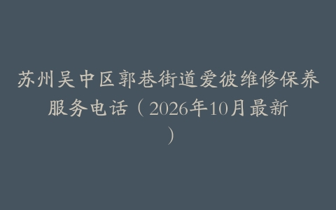苏州吴中区郭巷街道爱彼维修保养服务电话（2026年10月最新）