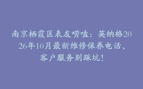 南京栖霞区表友唠嗑：英纳格2026年10月最新维修保养电话，客户服务别踩坑！
