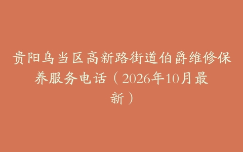 贵阳乌当区高新路街道伯爵维修保养服务电话（2026年10月最新）