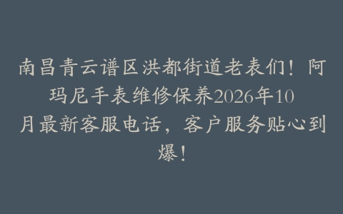 南昌青云谱区洪都街道老表们！阿玛尼手表维修保养2026年10月最新客服电话，客户服务贴心到爆！