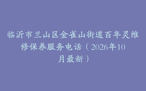 临沂市兰山区金雀山街道百年灵维修保养服务电话（2026年10月最新）