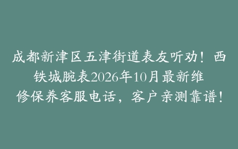 成都新津区五津街道表友听劝！西铁城腕表2026年10月最新维修保养客服电话，客户亲测靠谱！