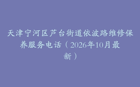天津宁河区芦台街道依波路维修保养服务电话（2026年10月最新）