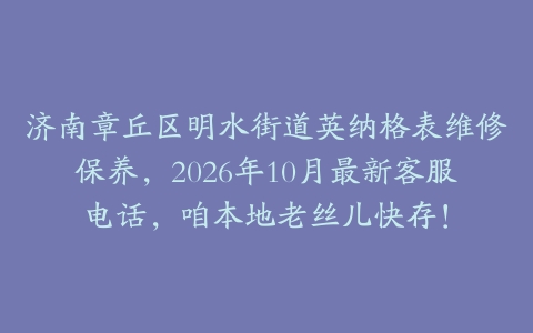 济南章丘区明水街道英纳格表维修保养，2026年10月最新客服电话，咱本地老丝儿快存！