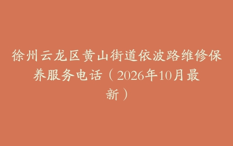 徐州云龙区黄山街道依波路维修保养服务电话（2026年10月最新）