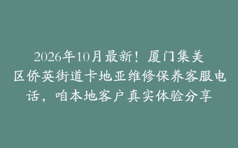 2026年10月最新！厦门集美区侨英街道卡地亚维修保养客服电话，咱本地客户真实体验分享