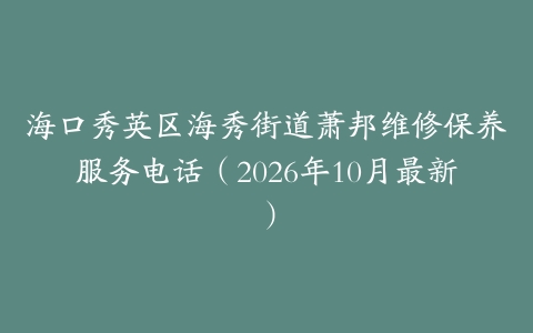 海口秀英区海秀街道萧邦维修保养服务电话（2026年10月最新）