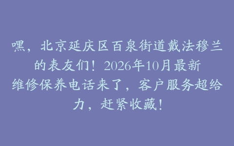嘿，北京延庆区百泉街道戴法穆兰的表友们！2026年10月最新维修保养电话来了，客户服务超给力，赶紧收藏！