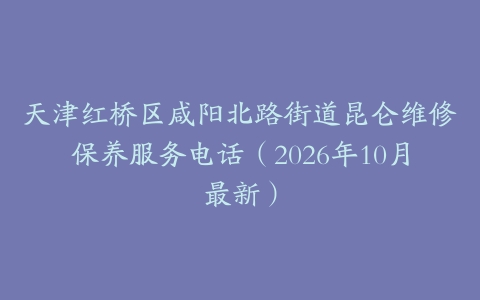 天津红桥区咸阳北路街道昆仑维修保养服务电话（2026年10月最新）