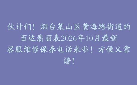 伙计们！烟台莱山区黄海路街道的百达翡丽表2026年10月最新客服维修保养电话来啦！方便又靠谱！