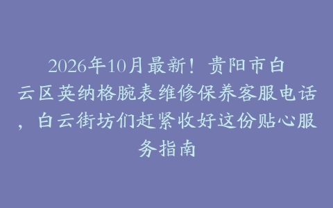 2026年10月最新！贵阳市白云区英纳格腕表维修保养客服电话，白云街坊们赶紧收好这份贴心服务指南