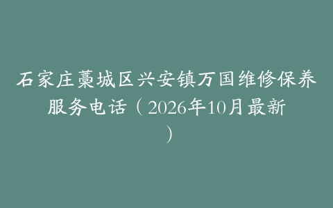 石家庄藁城区兴安镇万国维修保养服务电话（2026年10月最新）