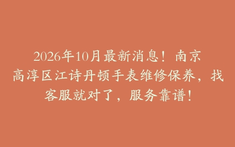2026年10月最新消息！南京高淳区江诗丹顿手表维修保养，找客服就对了，服务靠谱！