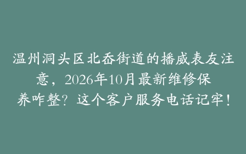 温州洞头区北岙街道的播威表友注意，2026年10月最新维修保养咋整？这个客户服务电话记牢！