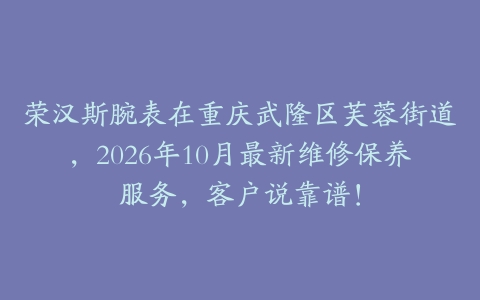 荣汉斯腕表在重庆武隆区芙蓉街道，2026年10月最新维修保养服务，客户说靠谱！