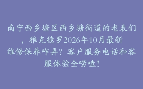 南宁西乡塘区西乡塘街道的老表们，雅克德罗2026年10月最新维修保养咋弄？客户服务电话和客服体验全唠嗑！