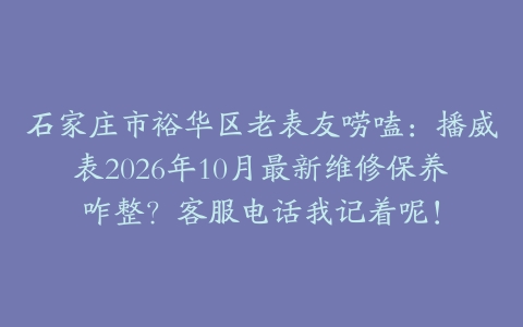 石家庄市裕华区老表友唠嗑：播威表2026年10月最新维修保养咋整？客服电话我记着呢！