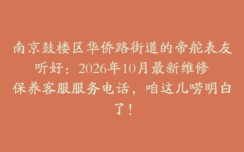 南京鼓楼区华侨路街道的帝舵表友听好：2026年10月最新维修保养客服服务电话，咱这儿唠明白了！