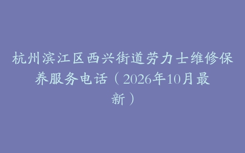 杭州滨江区西兴街道劳力士维修保养服务电话（2026年10月最新）