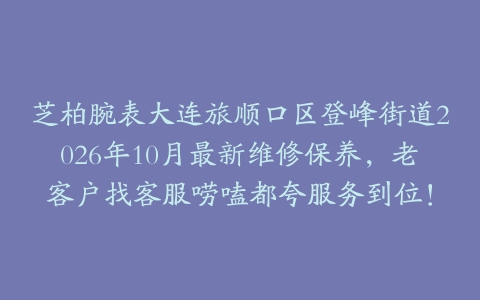 芝柏腕表大连旅顺口区登峰街道2026年10月最新维修保养，老客户找客服唠嗑都夸服务到位！