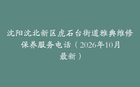 沈阳沈北新区虎石台街道雅典维修保养服务电话（2026年10月最新）