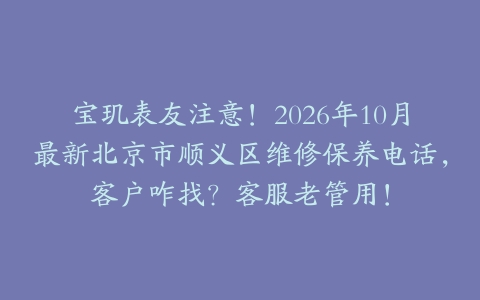 宝玑表友注意！2026年10月最新北京市顺义区维修保养电话，客户咋找？客服老管用！