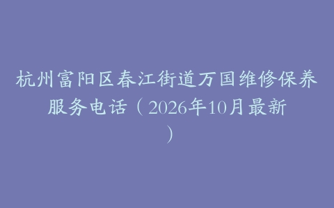杭州富阳区春江街道万国维修保养服务电话（2026年10月最新）
