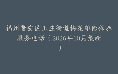 福州晋安区王庄街道梅花维修保养服务电话（2026年10月最新）
