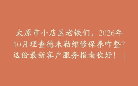 太原市小店区老铁们，2026年10月理查德米勒维修保养咋整？这份最新客户服务指南收好！｜