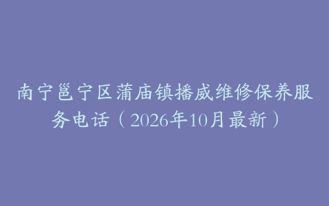 南宁邕宁区蒲庙镇播威维修保养服务电话（2026年10月最新）