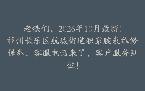 老铁们，2026年10月最新！福州长乐区航城街道积家腕表维修保养，客服电话来了，客户服务到位！