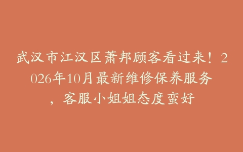 武汉市江汉区萧邦顾客看过来！2026年10月最新维修保养服务，客服小姐姐态度蛮好