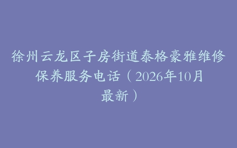 徐州云龙区子房街道泰格豪雅维修保养服务电话（2026年10月最新）