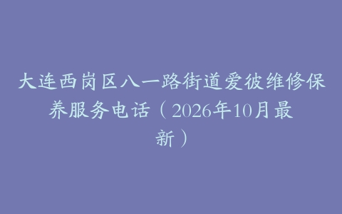 大连西岗区八一路街道爱彼维修保养服务电话（2026年10月最新）