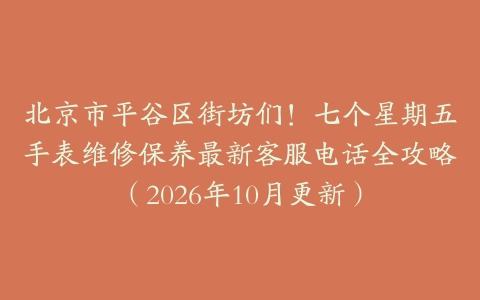 北京市平谷区街坊们！七个星期五手表维修保养最新客服电话全攻略（2026年10月更新）