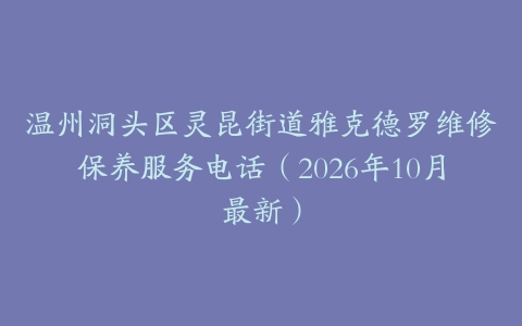 温州洞头区灵昆街道雅克德罗维修保养服务电话（2026年10月最新）