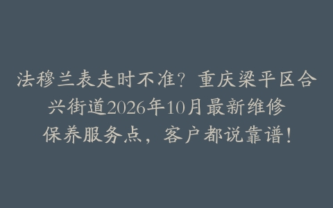 法穆兰表走时不准？重庆梁平区合兴街道2026年10月最新维修保养服务点，客户都说靠谱！