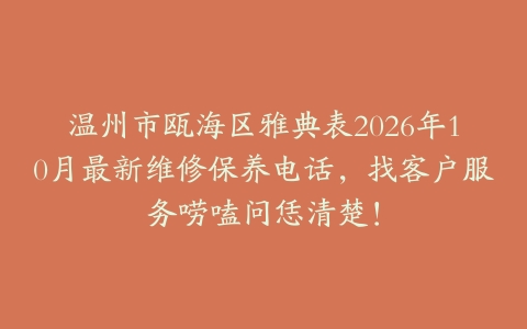 温州市瓯海区雅典表2026年10月最新维修保养电话，找客户服务唠嗑问恁清楚！