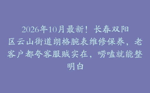 2026年10月最新！长春双阳区云山街道朗格腕表维修保养，老客户都夸客服贼实在，唠嗑就能整明白
