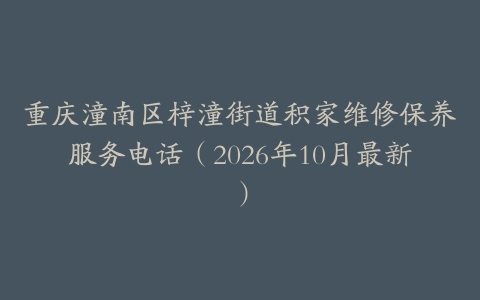 重庆潼南区梓潼街道积家维修保养服务电话（2026年10月最新）